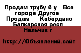 Продам трубу б/у - Все города Другое » Продам   . Кабардино-Балкарская респ.,Нальчик г.